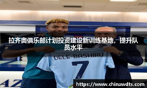 拉齐奥俱乐部计划投资建设新训练基地，提升队员水平