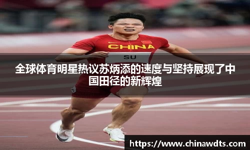 全球体育明星热议苏炳添的速度与坚持展现了中国田径的新辉煌