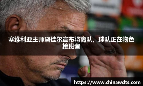 塞维利亚主帅黛佳尔宣布将离队，球队正在物色接班者