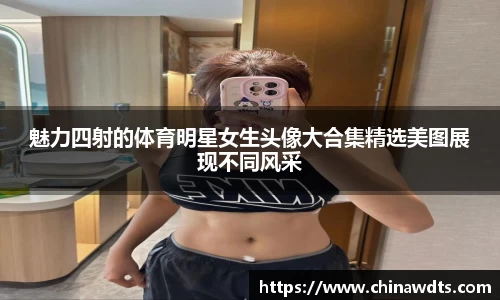 魅力四射的体育明星女生头像大合集精选美图展现不同风采